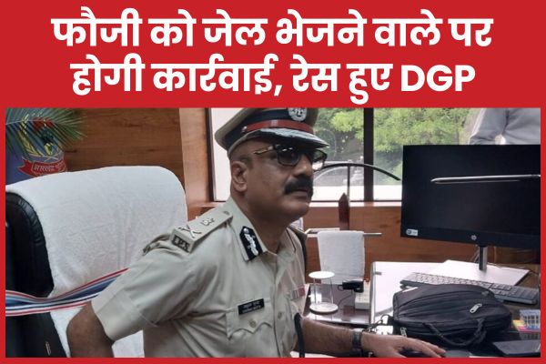 फौजी को जेल भेजने वाले पर होगी कार्रवाई, रेस हुए DGP DGP