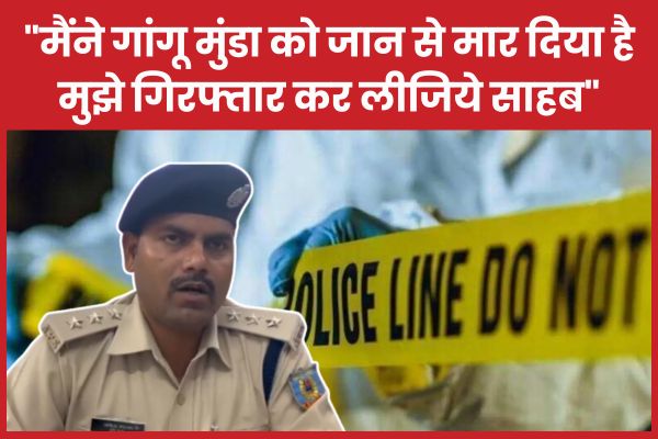 “मैंने गांगू मुंडा को जा’न से मार दिया है, मुझे गिरफ्तार कर लीजिये साहब”… जानें मामला गांगू मुंडा