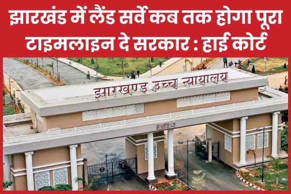 झारखंड में लैंड सर्वे कब तक होगा पूरा, टाइमलाइन दे सरकार : हाई कोर्ट कोर्ट