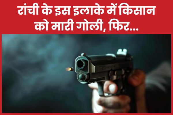 रांची के इस इलाके में किसान को मा’री गो’ली, फिर… किसान