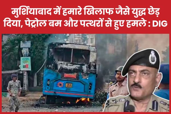 मुर्शिदाबाद में हमारे खिलाफ जैसे यु’द्ध छेड़ दिया, पेट्रोल ब’म और पत्थरों से हुए ह’मले : DIG DIG