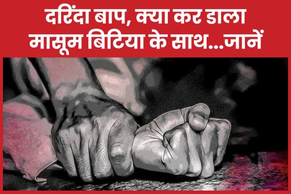 दरिंदा बाप, क्या कर डाला मासूम बिटिया के साथ…जानें बाप