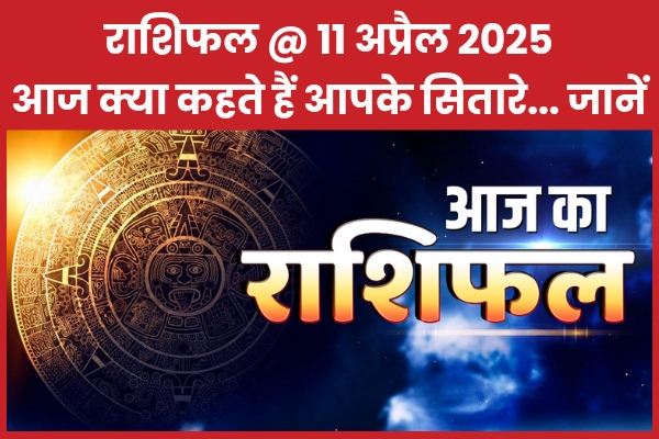 राशिफल @ 11 अप्रैल 2025… आज क्या कहते हैं आपके सितारे… जानें