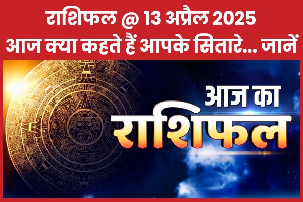 राशिफल @ 13 अप्रैल 2025… आज क्या कहते हैं आपके सितारे… जानें