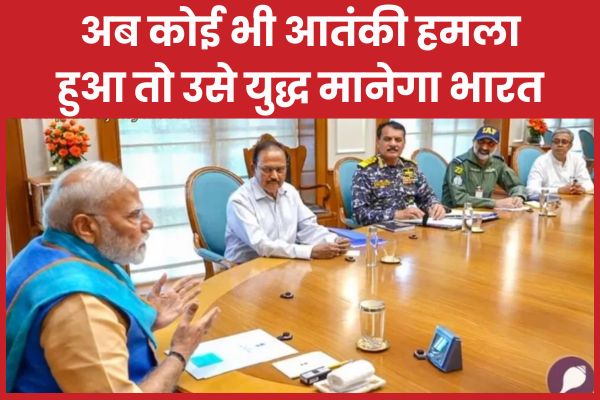 बड़ा फैसला : अब कोई भी आतंकी हमला हुआ तो उसे युद्ध मानेगा भारत भारत