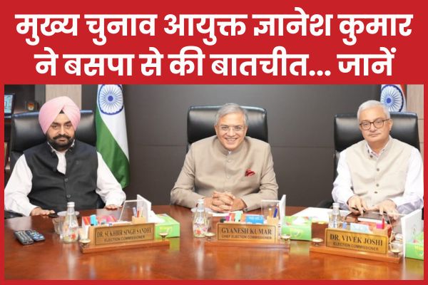 मुख्य चुनाव आयुक्त ज्ञानेश कुमार ने बसपा से की बातचीत… जानें मुख्य