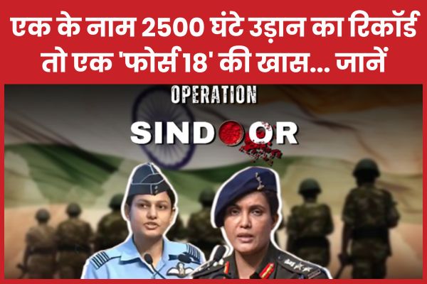 Operation Sindoor : एक के नाम 2500 घंटे उड़ान का रिकॉर्ड, तो एक ‘फोर्स 18’ की खास… जानें एक