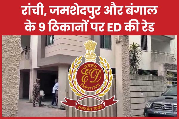 रांची, जमशेदपुर और बंगाल के 9 ठिकानों पर ED की रेड ED