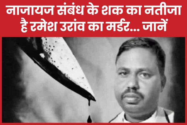 नाजायज संबंध के शक का नतीजा है रमेश उरांव का म’र्डर… जानें रमेश