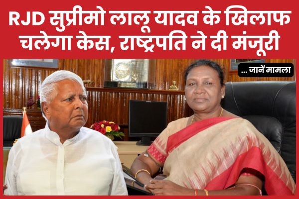 RJD सुप्रीमो लालू यादव के खिलाफ चलेगा केस, राष्ट्रपति ने दी मंजूरी… जानें मामला RJD