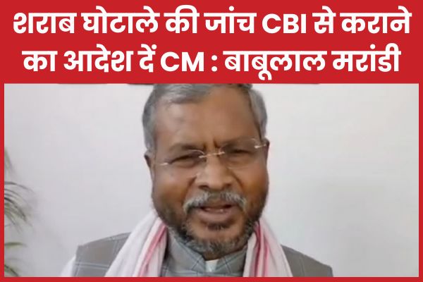 शराब घोटाले की जांच CBI से कराने का आदेश दें CM : बाबूलाल मरांडी बाबूलाल