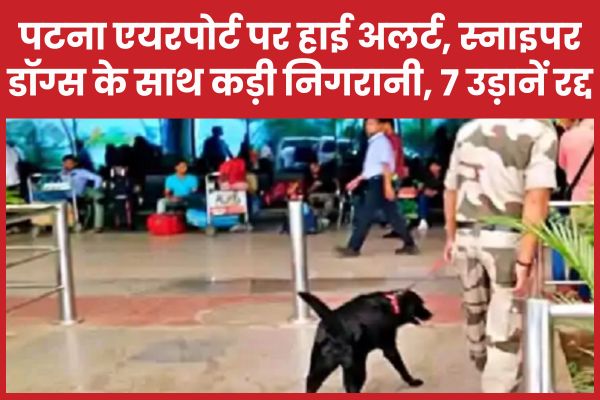 पटना एयरपोर्ट पर हाई अलर्ट, स्नाइपर डॉग्स के साथ कड़ी निगरानी, 7 उड़ानें रद्द पटना
