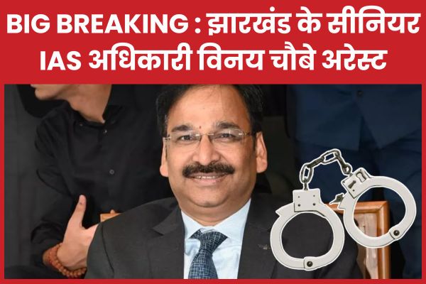 BIG BREAKING : झारखंड के सीनियर IAS अधिकारी विनय चौबे अरेस्ट IAS