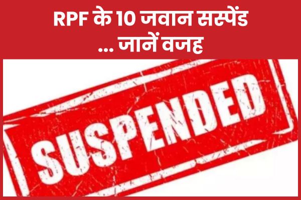RPF के 10 जवान सस्पेंड… जानें वजह सस्पेंड