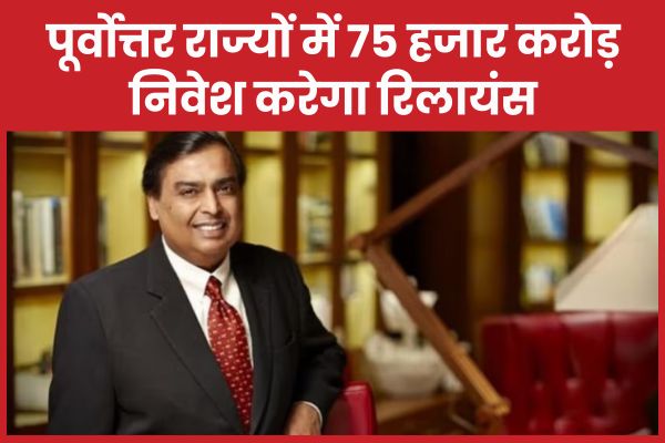 पूर्वोत्तर राज्यों में 75 हजार करोड़ निवेश करेगा रिलायंस रिलायंस