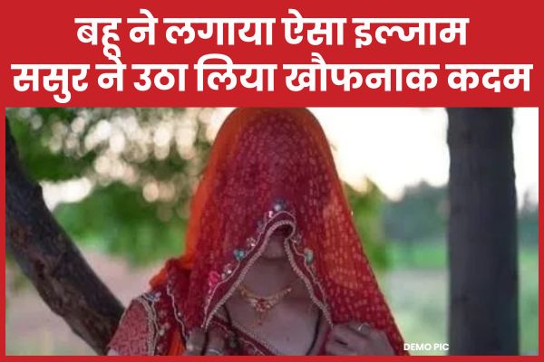 बहू ने लगाया ऐसा इल्जाम, ससुर ने उठा लिया खौफनाक कदम बहू