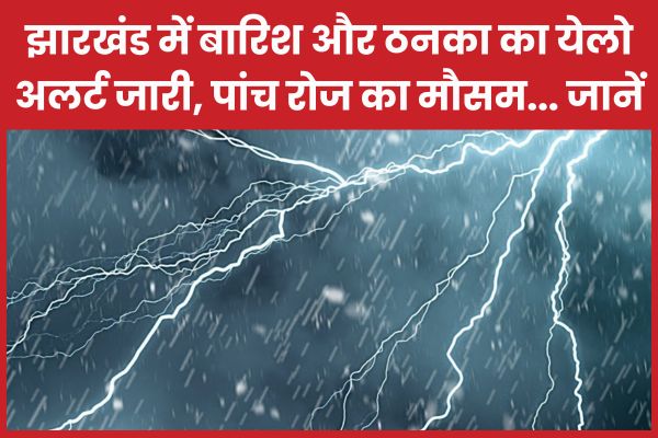 झारखंड में बारिश और ठनका का येलो अलर्ट जारी, पांच रोज का मौसम… जानें बारिश