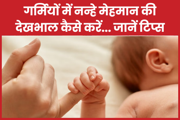 गर्मियों में नन्हे मेहमान की देखभाल कैसे करें… जानें टिप्स देखभाल