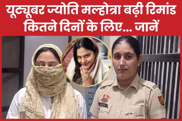यूट्यूबर ज्योति मल्होत्रा बढ़ी रिमांड, कितने दिनों के लिए… जानें यूट्यूबर