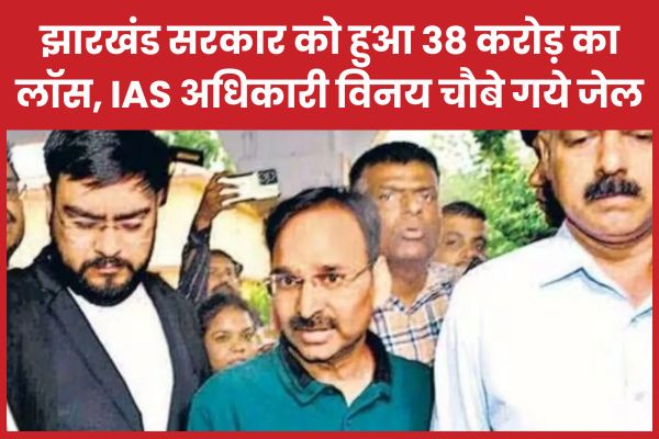 झारखंड सरकार को हुआ 38 करोड़ का नुकसान, IAS अधिकारी विनय चौबे गये जेल IAS