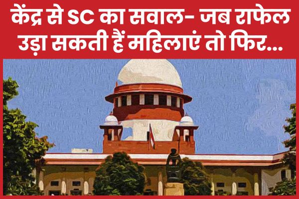 केंद्र से SC का सवाल- जब राफेल उड़ा सकती हैं महिलाएं तो फिर… केंद्र