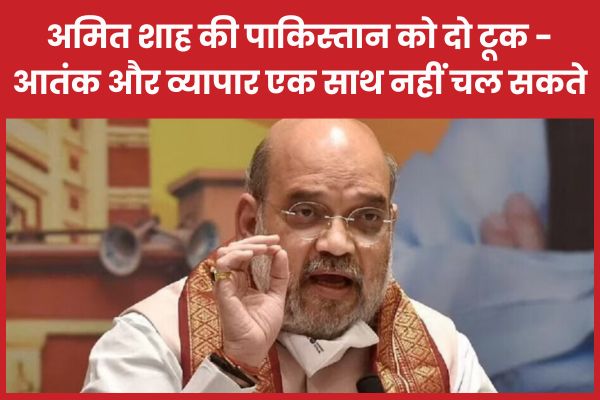 अमित शाह की पाकिस्तान को दो टूक – आतंक और व्यापार एक साथ नहीं चल सकते अमित शाह