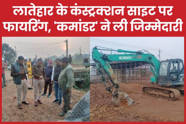 लातेहार के कंस्ट्रक्शन साइट पर फा’यरिंग, ‘कमांडर’ ने ली जिम्मेदारी लातेहार