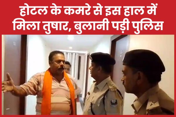 होटल के कमरे से इस हाल में मिला तुषार, बुलानी पड़ी पुलिस होटल