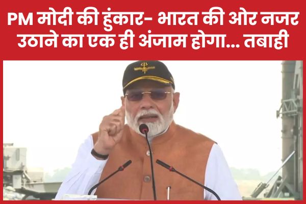 PM मोदी की हुंकार- भारत की ओर नजर उठाने का एक ही अंजाम होगा… तबाही मोदी
