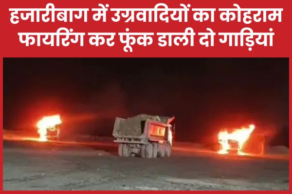 हजारीबाग में उग्रवादियों का कोहराम, फायरिंग कर फूंक डाली दो गाड़ियां हजारीबाग