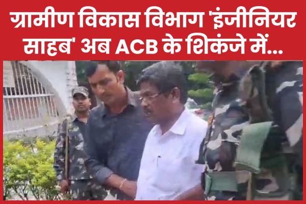 ग्रामीण विकास विभाग ‘इंजीनियर साहब’ अब ACB के शिकंजे में… जानें क्यों ACB