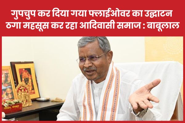 गुपचुप कर दिया गया फ्लाईओवर का उद्घाटन, ठगा महसूस कर रहा आदिवासी समाज : बाबूलाल बाबूलाल