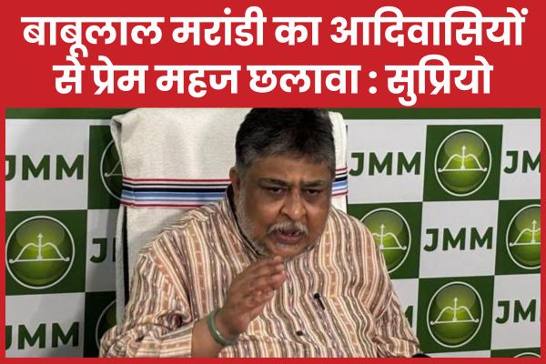 बाबूलाल मरांडी का आदिवासियों से प्रेम महज छलावा : सुप्रियो बाबूलाल