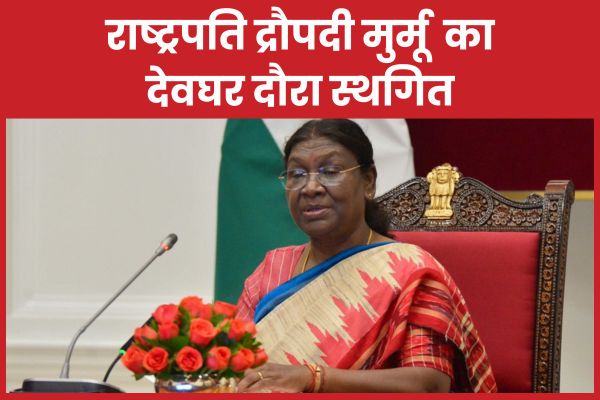 राष्ट्रपति द्रौपदी मुर्मू का देवघर दौरा स्थगित राष्ट्रपति