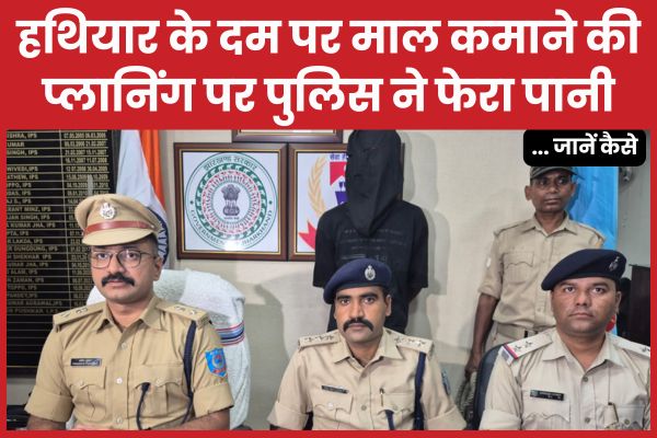 हथियार के दम पर माल कमाने की प्लानिंग पर पुलिस ने फेरा पानी… जानें कैसे पुलिस