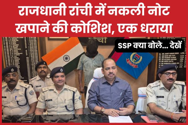 राजधानी रांची में नकली नोट खपाने की कोशिश, एक धराया, SSP क्या बोले… देखें रांची