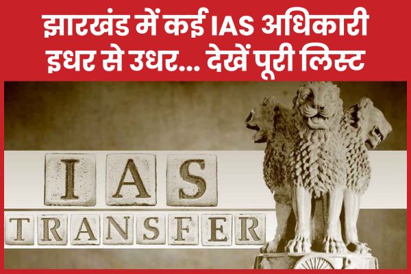 BREAKING : झारखंड में कई IAS अधिकारी इधर से उधर… देखें पूरी लिस्ट IAS