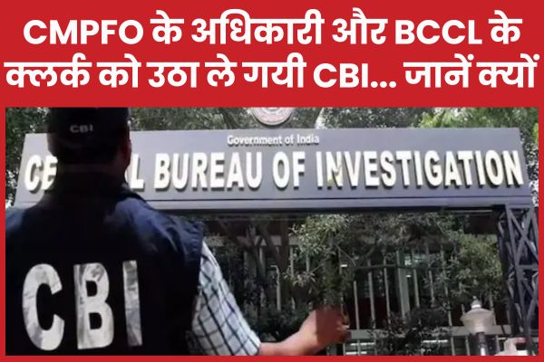 CMPFO के अधिकारी और BCCL के क्लर्क को उठा ले गयी CBI… जानें क्यों CBI