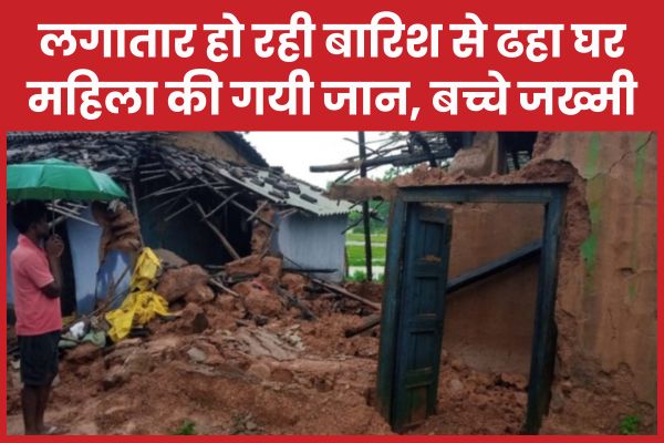 लगातार हो रही बारिश से ढहा घर, महिला की गयी जान, बच्चे जख्मी बारिश