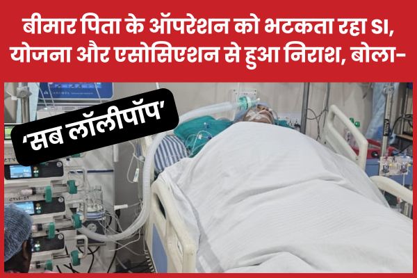 बीमार पिता के ऑपरेशन को भटकता रहा SI, योजना और एसोसिएशन से हुआ निराश, बोला- सब लॉलीपॉप SI