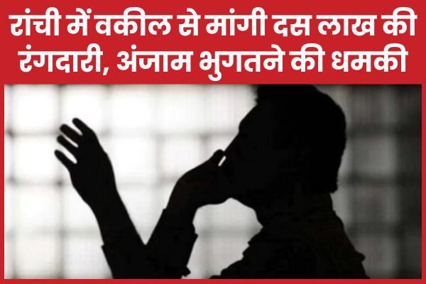 रांची में वकील से मांगी दस लाख की रंगदारी, अंजाम भुगतने की धमकी रंगदारी