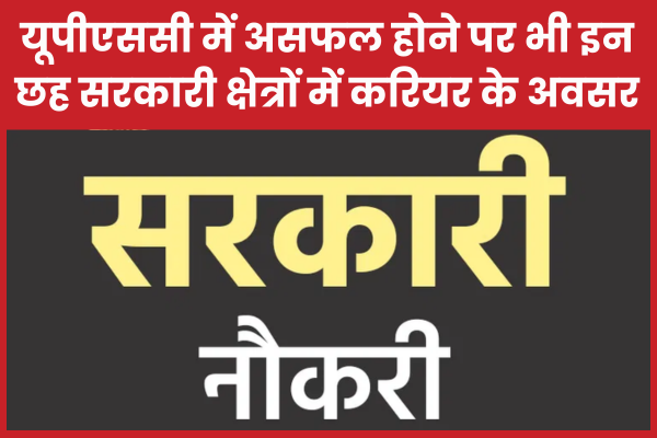 यूपीएससी में असफल होने पर भी इन छह सरकारी क्षेत्रों में करियर के अवसर यूपीएससी