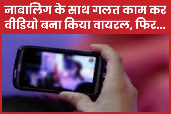 नाबालिग के साथ गलत काम कर वीडियो बना किया वायरल, फिर… वीडियो