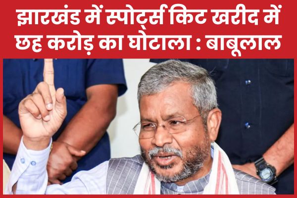 झारखंड में स्पोर्ट्स किट खरीद में छह करोड़ का घोटाला : बाबूलाल बाबूलाल
