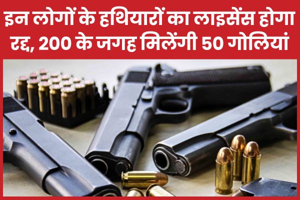 इन लोगों के हथियारों का लाइसेंस होगा रद्द, 200 के जगह अब मिलेंगी सिर्फ 50 गोलियां हथियारों
