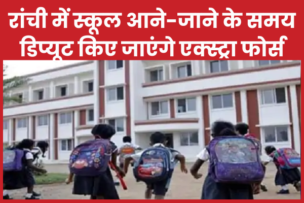 रांची में स्कूल आने-जाने के समय डिप्यूट किए जाएंगे एक्स्ट्रा फोर्स रांची