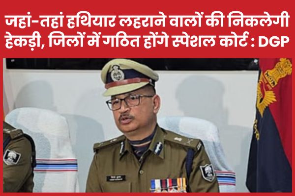 जहां-तहां हथियार लहराने वालों की निकलेगी हेकड़ी, जिलों में गठित होंगे स्पेशल कोर्ट : DGP हथियार