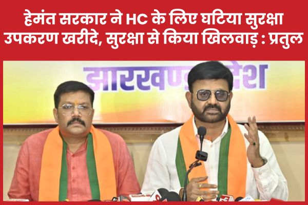 हेमंत सरकार ने HC के लिए घटिया सुरक्षा उपकरण खरीदे, सुरक्षा से किया खिलवाड़ : प्रतुल प्रतुल