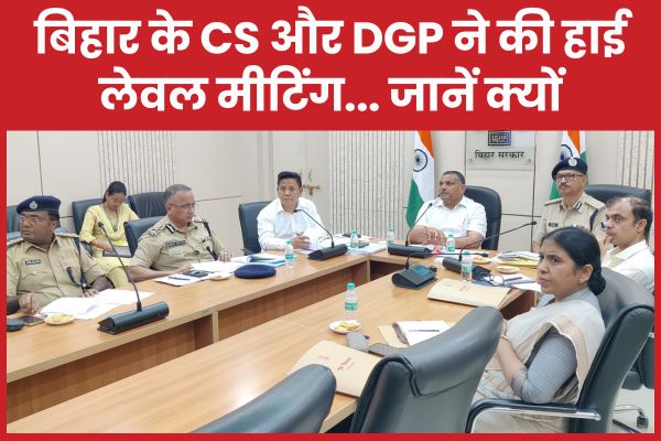 बिहार के CS और DGP ने की हाई लेवल मीटिंग… जानें क्यों CS