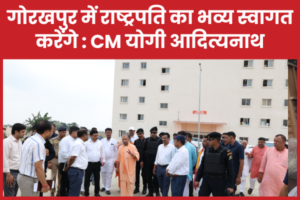 गोरखपुर में राष्ट्रपति का भव्य स्वागत करेंगे : CM योगी आदित्यनाथ राष्ट्रपति